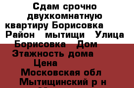 Сдам срочно двухкомнатную квартиру Борисовка, 26 › Район ­ мытищи › Улица ­ Борисовка › Дом ­ 26 › Этажность дома ­ 17 › Цена ­ 20 000 - Московская обл., Мытищинский р-н, Мытищи г. Недвижимость » Квартиры аренда   . Московская обл.